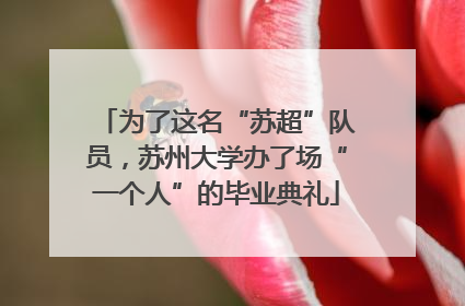 为了这名“苏超”队员，苏州大学办了场“一个人”的毕业典礼